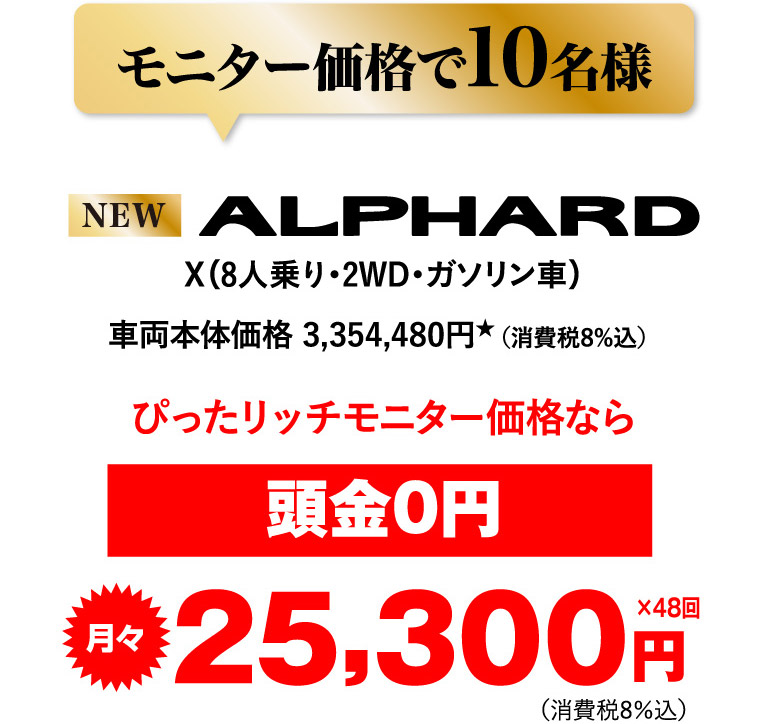 モニター価格で10名様 New ALPHARD ぴったリッチモニター価格なら 頭金0円 月々25,300円