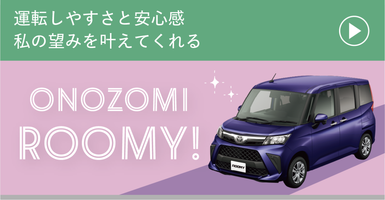 運転しやすさと安心感　私の望みを叶えてくれる　ONOZOMI ROOMY!