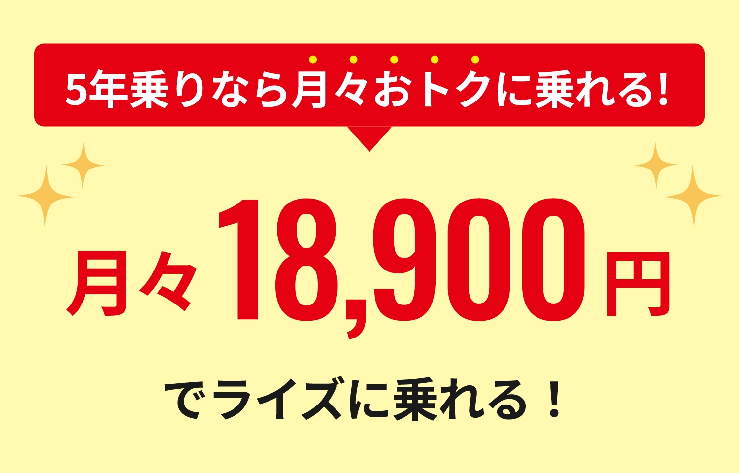 5年乗りなら月々おトクに乗れる!5年乗りプランなら…月々18,900円でライズに乗れる！