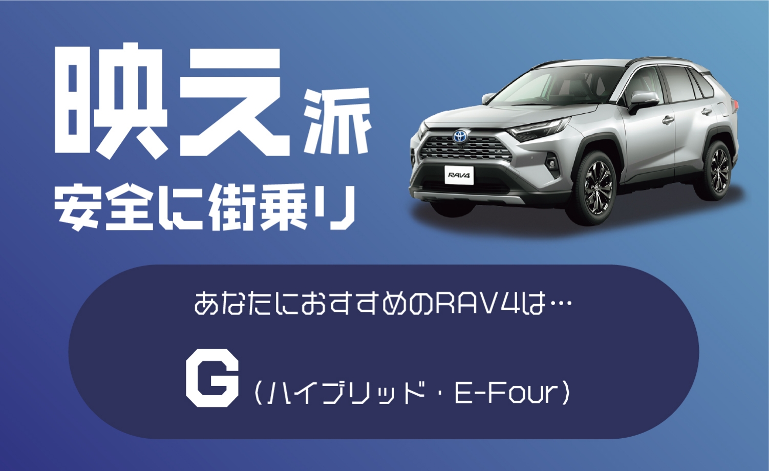 映え派 安全に街乗り あなたにおすすめのRAV4は…G(ハイブリッド・E-Four)