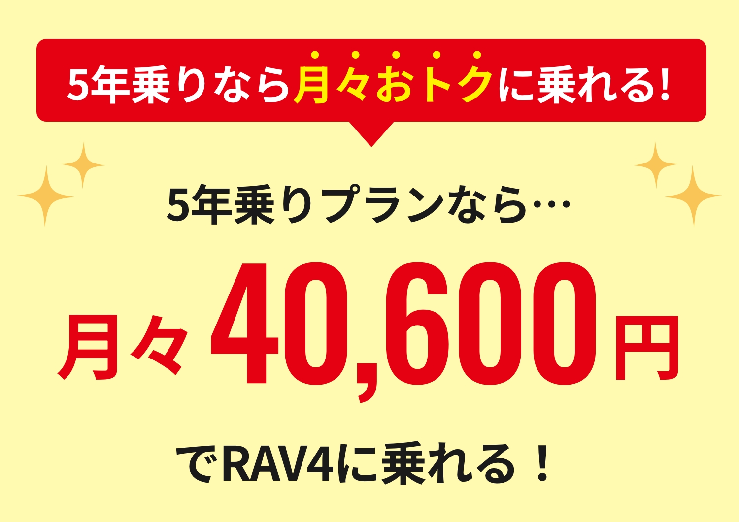 5年乗りなら月々おトクに乗れる!5年乗りプランなら…月々40,600円でRAV4に乗れる！