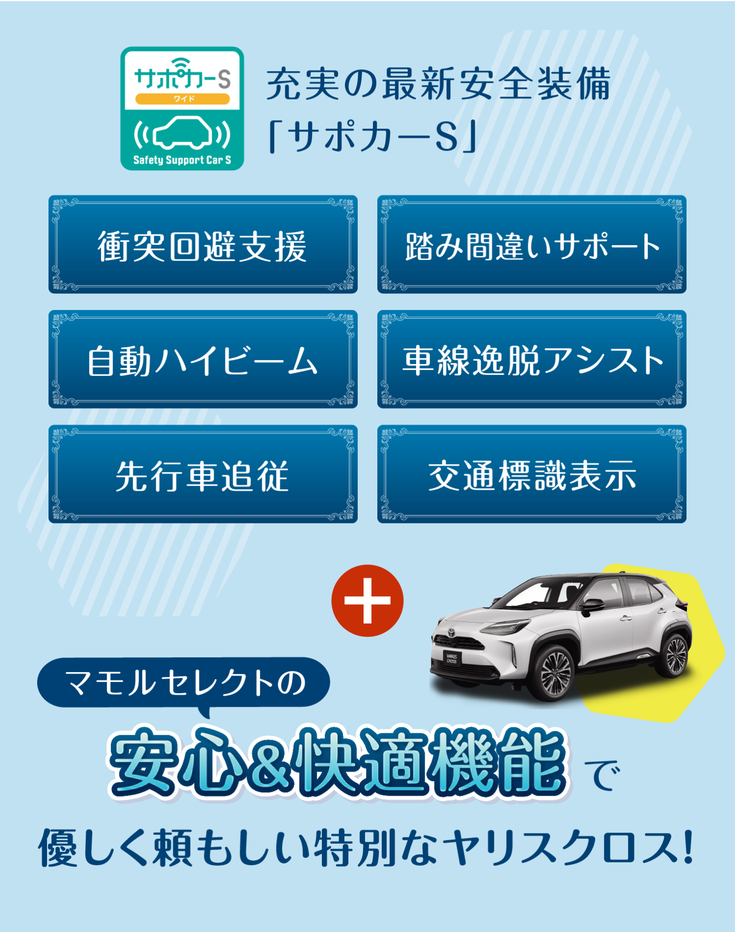 充実の最新安全装備「サポカーS」衝突回避支援 踏み間違いサポート 自動ハイビーム 車線逸脱アシスト 先行車追従 交通標識表示＋マモルセレクトの安心&快適機能で優しく頼もしい特別なヤリスクロス!