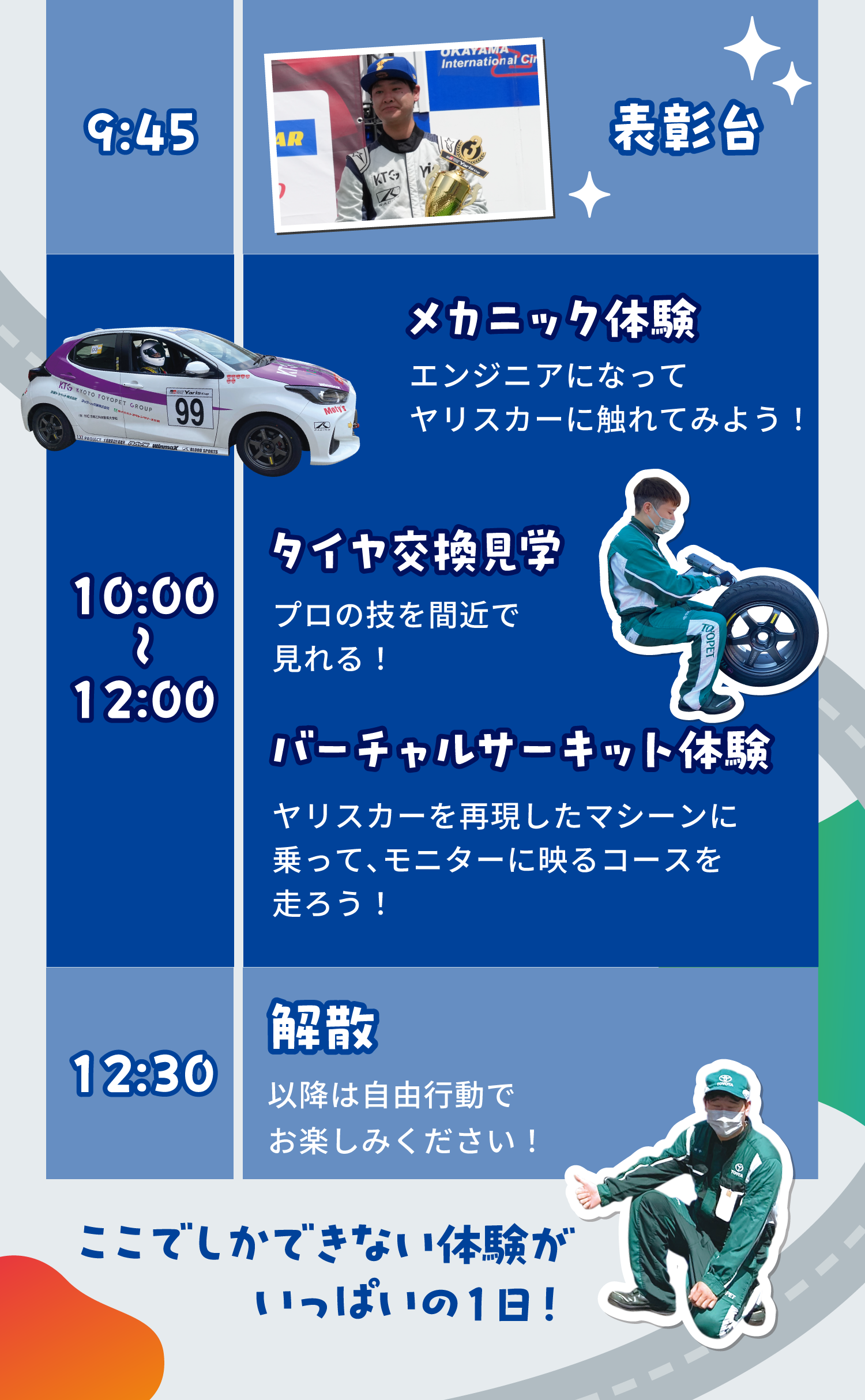 9:45表彰台 10:00~12:00メカニック体験 タイヤ交換見学 バーチャルサーキット体験 12:30解散 ここでしかできない体験がいっぱいの1日!